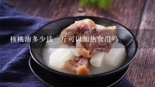 核桃油多少钱1斤可以加热食用吗