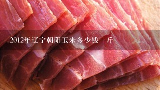 2012年辽宁朝阳玉米多少钱1斤