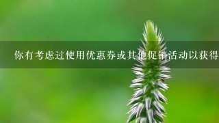 你有考虑过使用优惠券或其他促销活动以获得更好的价格吗？